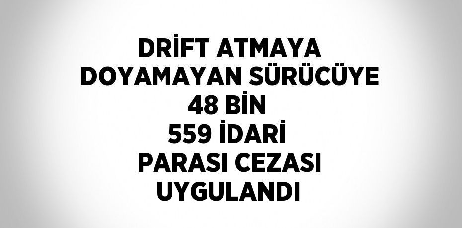 DRİFT ATMAYA DOYAMAYAN SÜRÜCÜYE 48 BİN 559 İDARİ PARASI CEZASI UYGULANDI