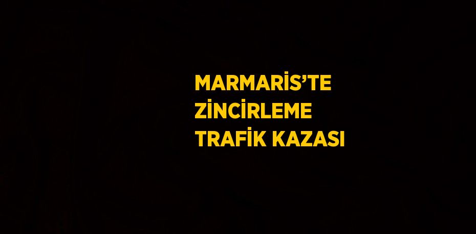MARMARİS’TE ZİNCİRLEME TRAFİK KAZASI