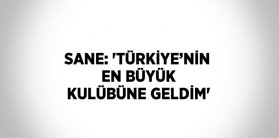 SANE: 'TÜRKİYE’NİN EN BÜYÜK KULÜBÜNE GELDİM'