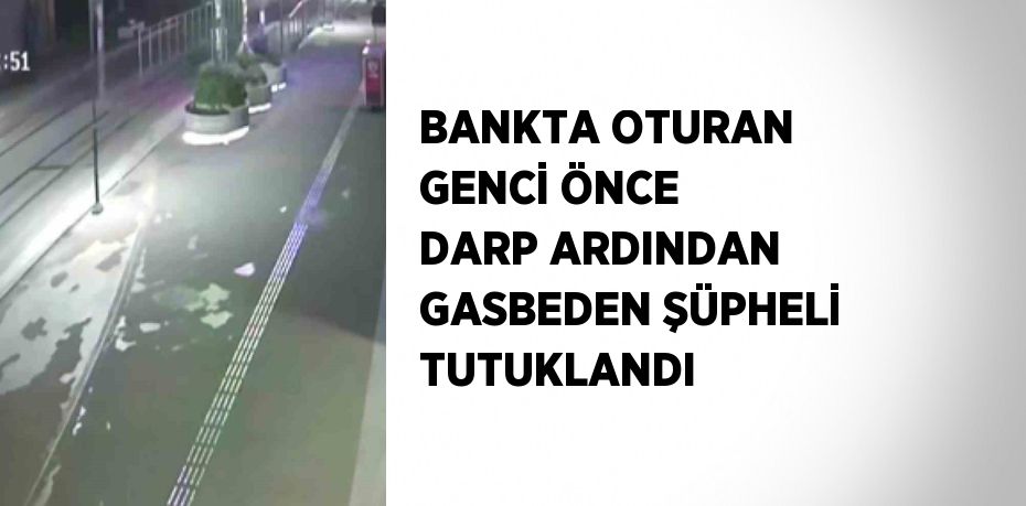 BANKTA OTURAN GENCİ ÖNCE DARP ARDINDAN GASBEDEN ŞÜPHELİ TUTUKLANDI
