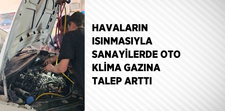 HAVALARIN ISINMASIYLA SANAYİLERDE OTO KLİMA GAZINA TALEP ARTTI