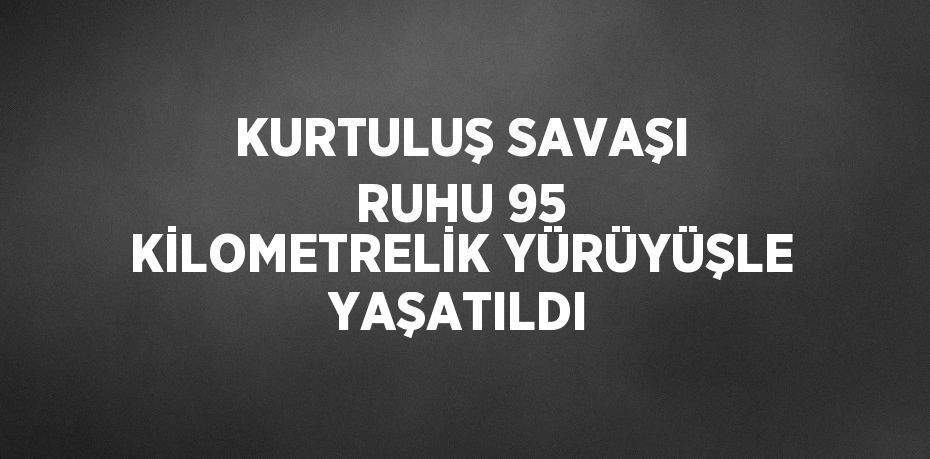 KURTULUŞ SAVAŞI RUHU 95 KİLOMETRELİK YÜRÜYÜŞLE YAŞATILDI