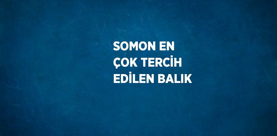 SOMON EN ÇOK TERCİH EDİLEN BALIK