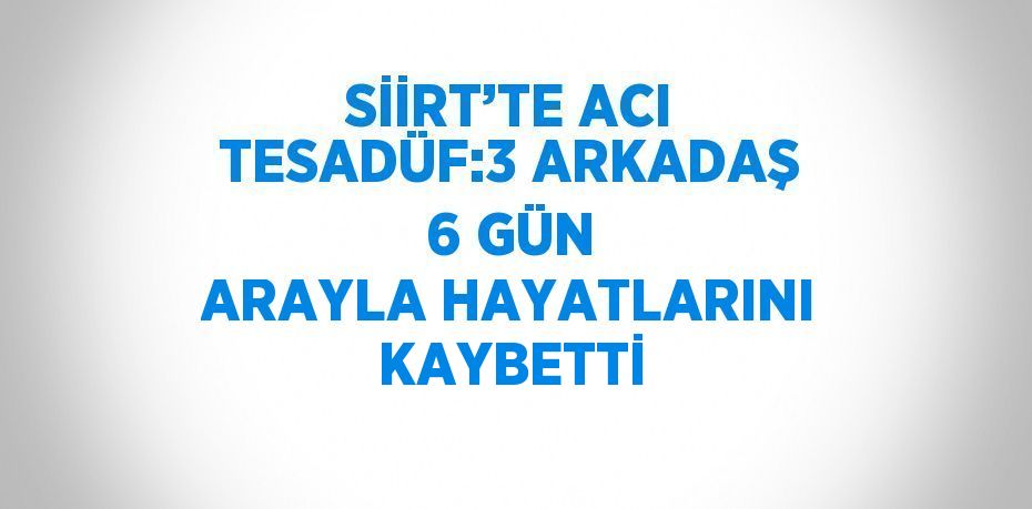 SİİRT’TE ACI TESADÜF:3 ARKADAŞ 6 GÜN ARAYLA HAYATLARINI KAYBETTİ