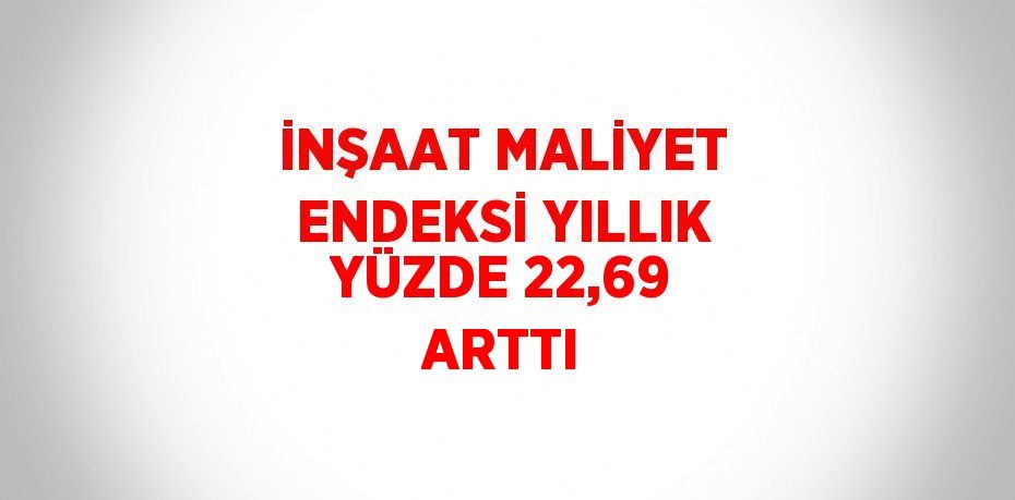 İNŞAAT MALİYET ENDEKSİ YILLIK YÜZDE 22,69 ARTTI