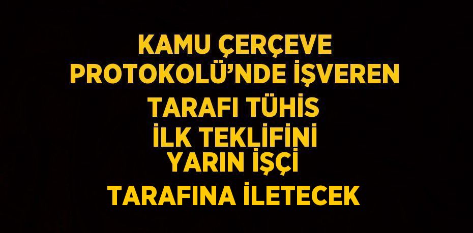 KAMU ÇERÇEVE PROTOKOLÜ’NDE İŞVEREN TARAFI TÜHİS İLK TEKLİFİNİ YARIN İŞÇİ TARAFINA İLETECEK