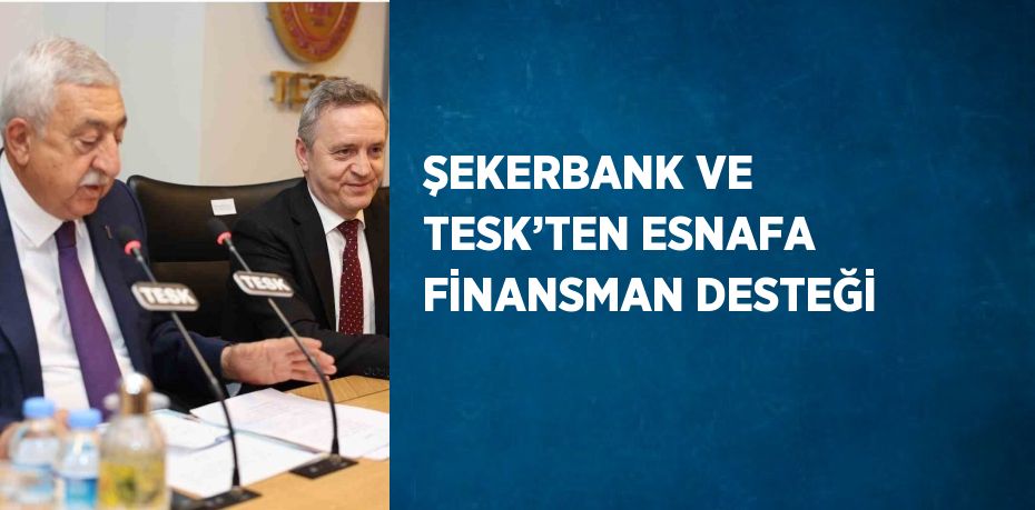 ŞEKERBANK VE TESK’TEN ESNAFA FİNANSMAN DESTEĞİ