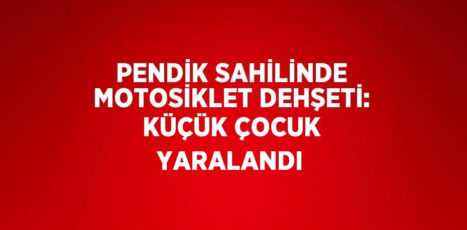 PENDİK SAHİLİNDE MOTOSİKLET DEHŞETİ: KÜÇÜK ÇOCUK YARALANDI
