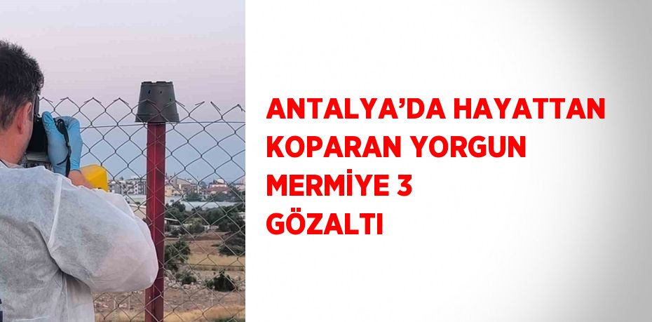 ANTALYA’DA HAYATTAN KOPARAN YORGUN MERMİYE 3 GÖZALTI