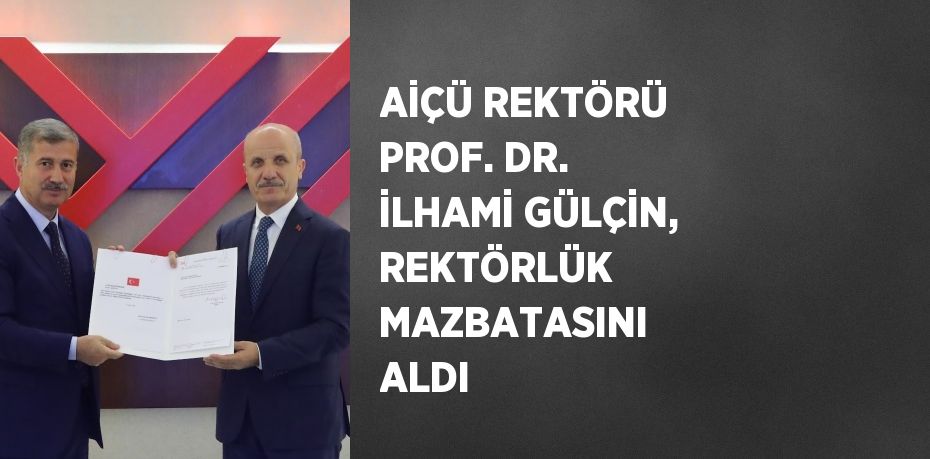 AİÇÜ REKTÖRÜ PROF. DR. İLHAMİ GÜLÇİN, REKTÖRLÜK MAZBATASINI ALDI