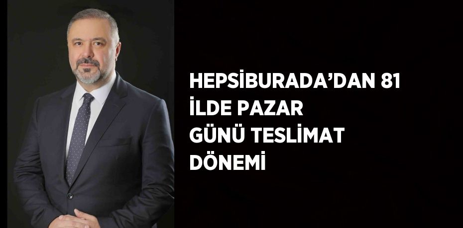 HEPSİBURADA’DAN 81 İLDE PAZAR GÜNÜ TESLİMAT DÖNEMİ