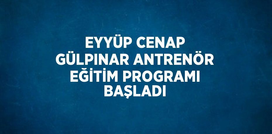 EYYÜP CENAP GÜLPINAR ANTRENÖR EĞİTİM PROGRAMI BAŞLADI
