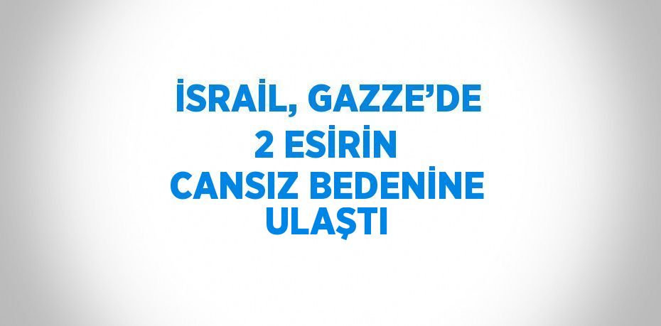 İSRAİL, GAZZE’DE 2 ESİRİN CANSIZ BEDENİNE ULAŞTI