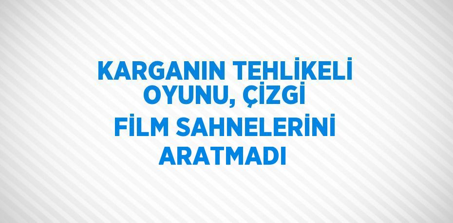 KARGANIN TEHLİKELİ OYUNU, ÇİZGİ FİLM SAHNELERİNİ ARATMADI