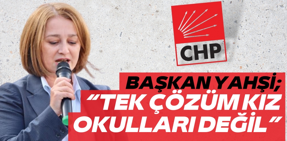 BAŞKAN YAHŞİ; “TEK ÇÖZÜM KIZ OKULLARI DEĞİL”