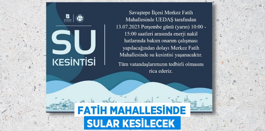 FATİH MAHALLESİNDE SULAR KESİLECEK