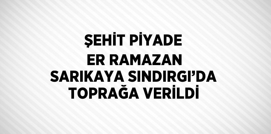 ŞEHİT PİYADE ER RAMAZAN SARIKAYA SINDIRGI’DA TOPRAĞA VERİLDİ
