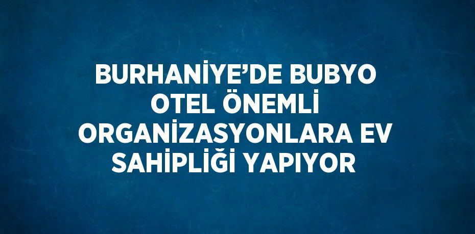 BURHANİYE’DE BUBYO OTEL ÖNEMLİ ORGANİZASYONLARA EV SAHİPLİĞİ YAPIYOR