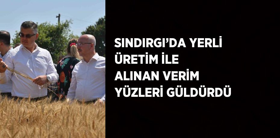 SINDIRGI’DA YERLİ ÜRETİM İLE ALINAN VERİM YÜZLERİ GÜLDÜRDÜ