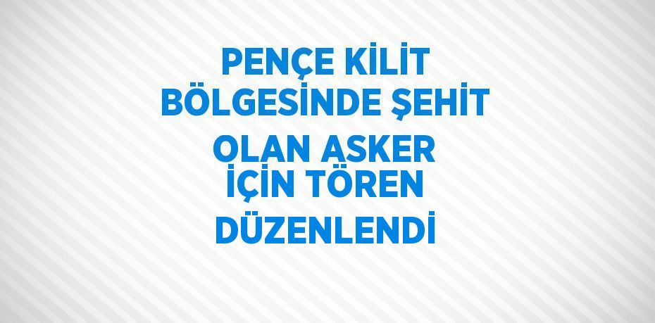 PENÇE KİLİT BÖLGESİNDE ŞEHİT OLAN ASKER İÇİN TÖREN DÜZENLENDİ