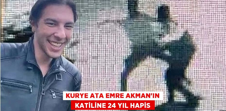 KURYE ATA EMRE AKMAN'IN  KATİLİNE 24 YIL HAPİS