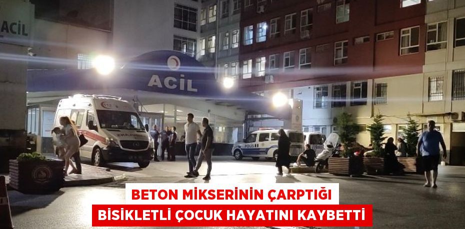 BETON MİKSERİNİN ÇARPTIĞI BİSİKLETLİ ÇOCUK HAYATINI KAYBETTİ