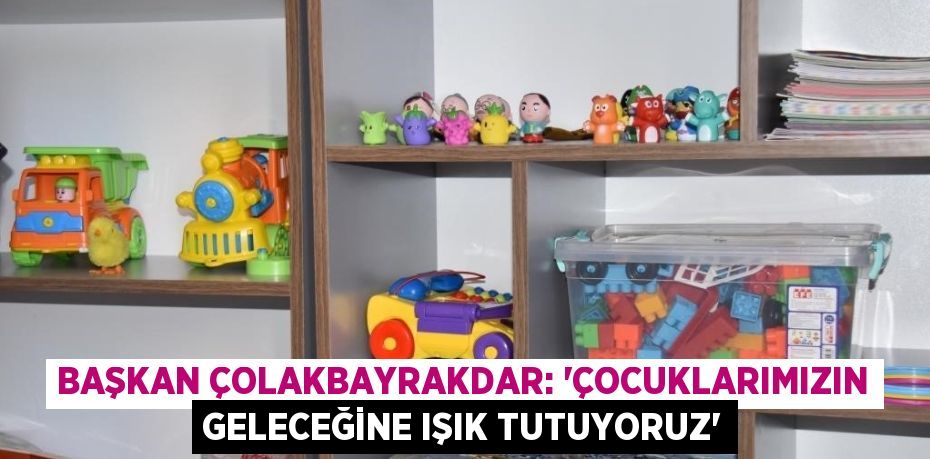 BAŞKAN ÇOLAKBAYRAKDAR: 'ÇOCUKLARIMIZIN GELECEĞİNE IŞIK TUTUYORUZ'