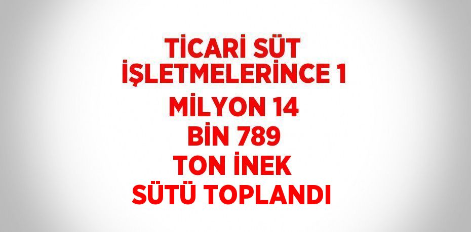 TİCARİ SÜT İŞLETMELERİNCE 1 MİLYON 14 BİN 789 TON İNEK SÜTÜ TOPLANDI