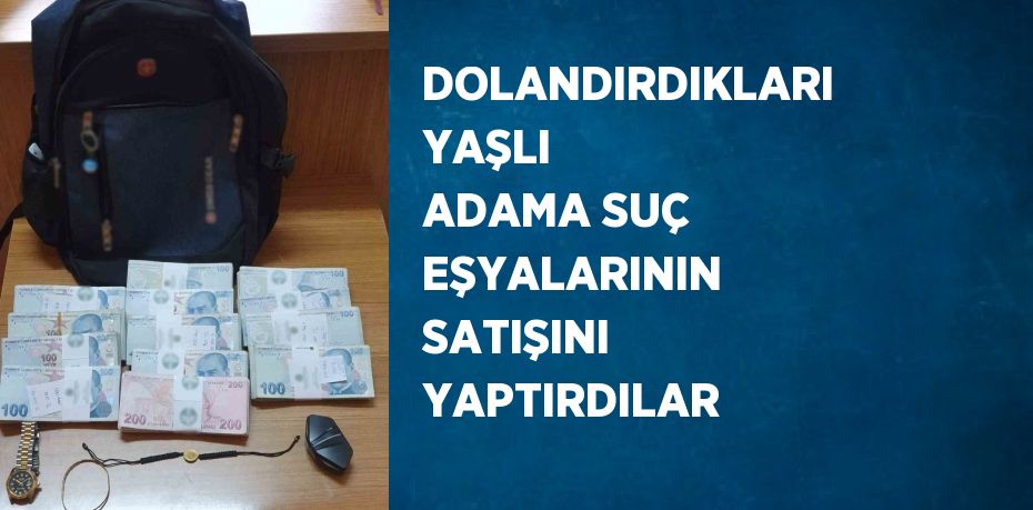 DOLANDIRDIKLARI YAŞLI ADAMA SUÇ EŞYALARININ SATIŞINI YAPTIRDILAR