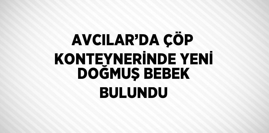 AVCILAR’DA ÇÖP KONTEYNERİNDE YENİ DOĞMUŞ BEBEK BULUNDU