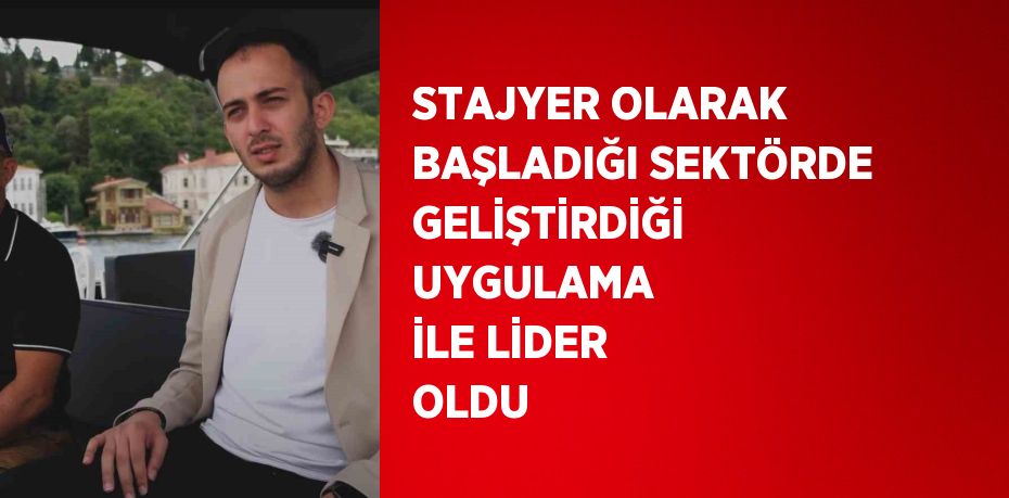 STAJYER OLARAK BAŞLADIĞI SEKTÖRDE GELİŞTİRDİĞİ UYGULAMA İLE LİDER OLDU