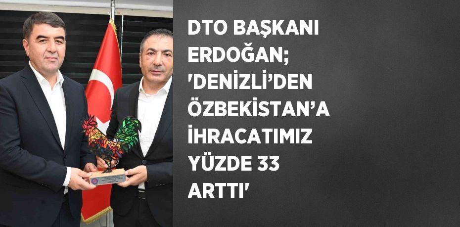 DTO BAŞKANI ERDOĞAN; 'DENİZLİ’DEN ÖZBEKİSTAN’A İHRACATIMIZ YÜZDE 33 ARTTI'