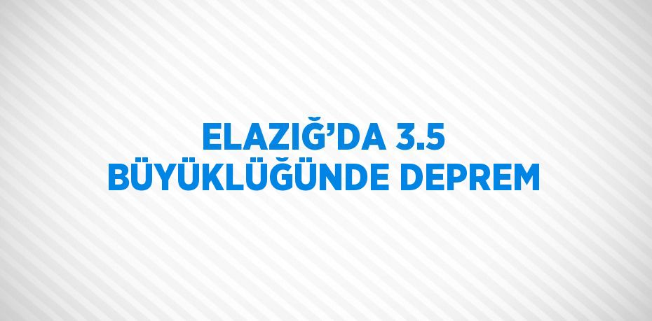 ELAZIĞ’DA 3.5 BÜYÜKLÜĞÜNDE DEPREM