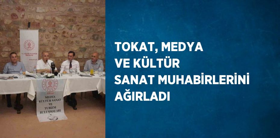 TOKAT, MEDYA VE KÜLTÜR SANAT MUHABİRLERİNİ AĞIRLADI