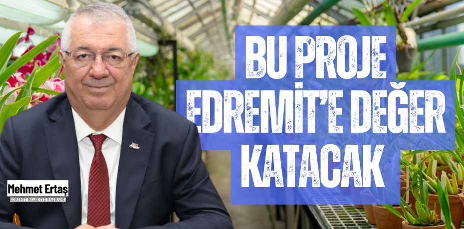 BU PROJE EDREMİT’E DEĞER KATACAK