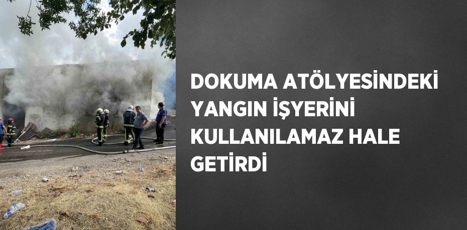 DOKUMA ATÖLYESİNDEKİ YANGIN İŞYERİNİ KULLANILAMAZ HALE GETİRDİ