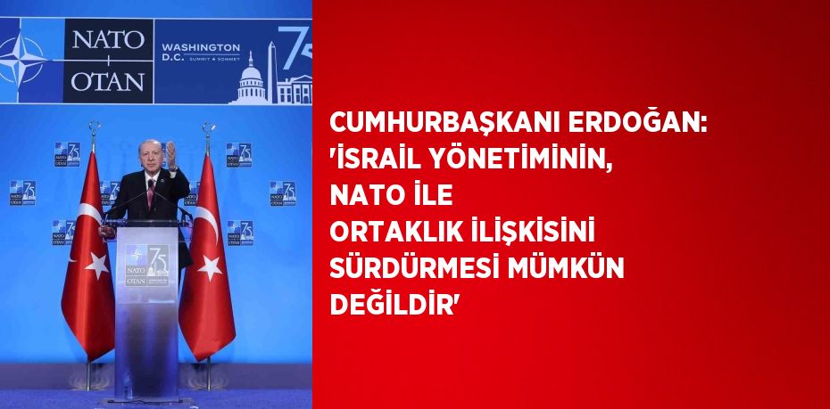 CUMHURBAŞKANI ERDOĞAN: 'İSRAİL YÖNETİMİNİN, NATO İLE ORTAKLIK İLİŞKİSİNİ SÜRDÜRMESİ MÜMKÜN DEĞİLDİR'