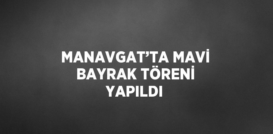 MANAVGAT’TA MAVİ BAYRAK TÖRENİ YAPILDI