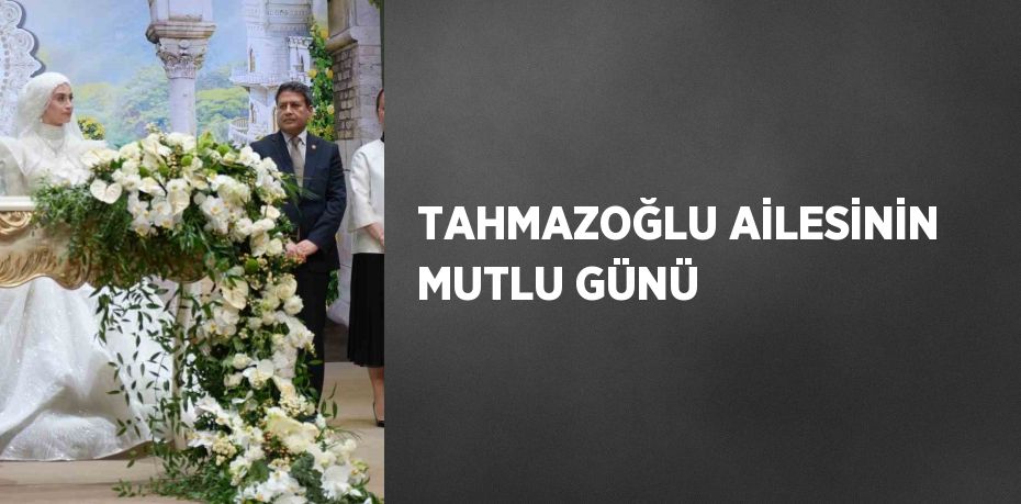 TAHMAZOĞLU AİLESİNİN MUTLU GÜNÜ