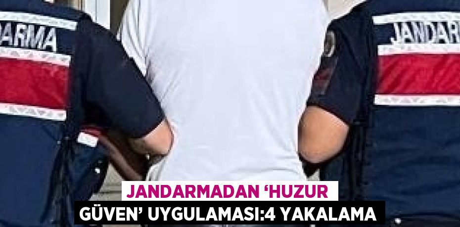 JANDARMADAN ‘HUZUR GÜVEN’ UYGULAMASI:4 YAKALAMA