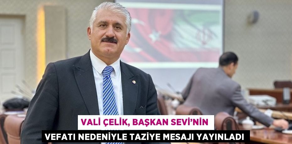 VALİ ÇELİK, BAŞKAN SEVİ’NİN VEFATI NEDENİYLE TAZİYE MESAJI YAYINLADI