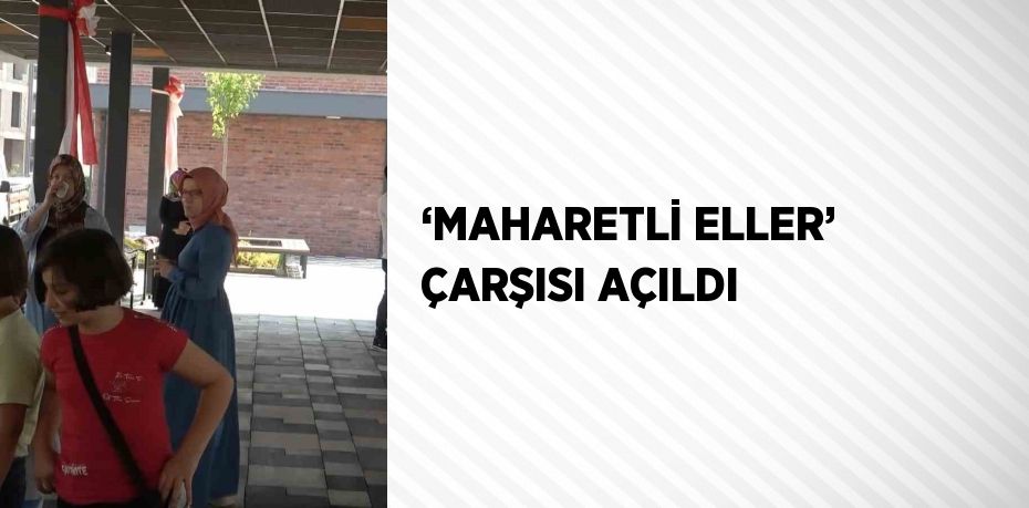 ‘MAHARETLİ ELLER’ ÇARŞISI AÇILDI