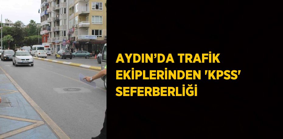 AYDIN’DA TRAFİK EKİPLERİNDEN 'KPSS' SEFERBERLİĞİ