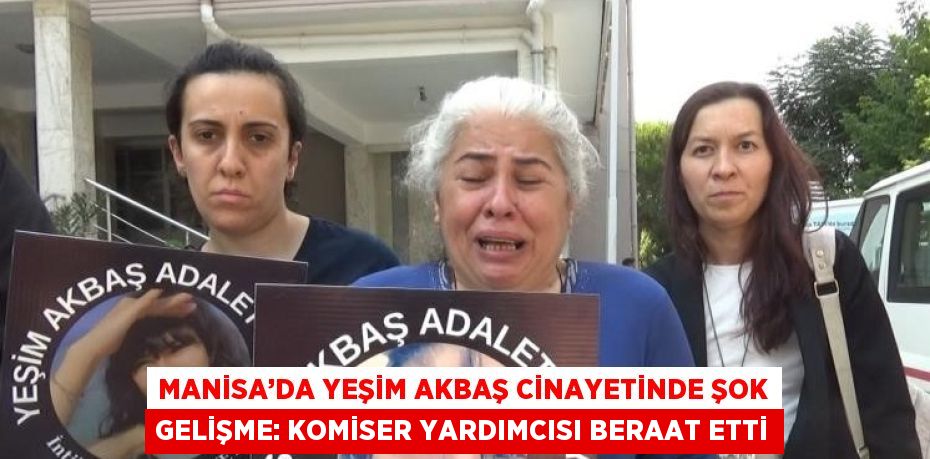 MANİSA’DA YEŞİM AKBAŞ CİNAYETİNDE ŞOK GELİŞME: KOMİSER YARDIMCISI BERAAT ETTİ