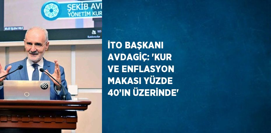 İTO BAŞKANI AVDAGİÇ: 'KUR VE ENFLASYON MAKASI YÜZDE 40’IN ÜZERİNDE'