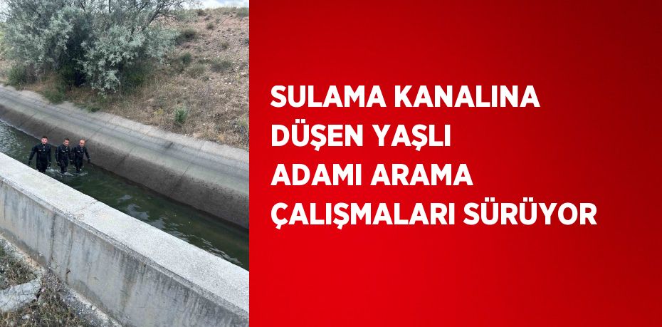 SULAMA KANALINA DÜŞEN YAŞLI ADAMI ARAMA ÇALIŞMALARI SÜRÜYOR