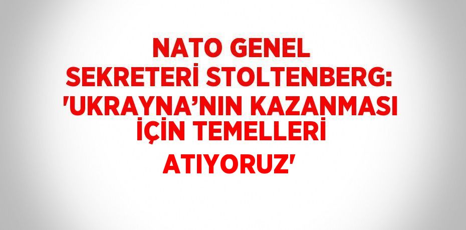 NATO GENEL SEKRETERİ STOLTENBERG: 'UKRAYNA’NIN KAZANMASI İÇİN TEMELLERİ ATIYORUZ'