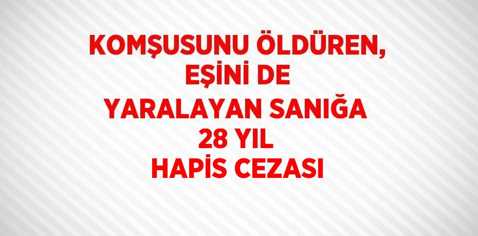 KOMŞUSUNU ÖLDÜREN, EŞİNİ DE YARALAYAN SANIĞA 28 YIL HAPİS CEZASI