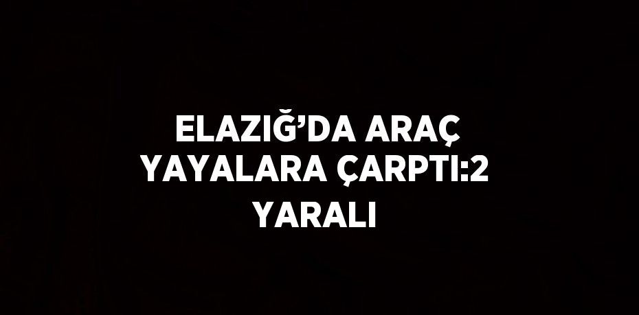 ELAZIĞ’DA ARAÇ YAYALARA ÇARPTI:2 YARALI