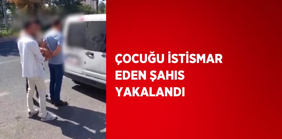 ÇOCUĞU İSTİSMAR EDEN ŞAHIS YAKALANDI